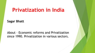 Privatization in India
Sagar Bhatt
About – Economic reforms and Privatization
since 1990. Privatization in various sectors.
 
