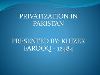 PRIVATIZATION IN
PAKISTAN
PRESENTED BY: KHIZER
FAROOQ - 12484
 