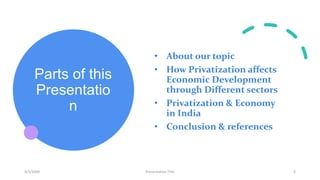 Parts of this
Presentatio
n
• About our topic
• How Privatization affects
Economic Development
through Different sectors
• Privatization & Economy
in India
• Conclusion & references
9/3/20XX Presentation Title 3
 