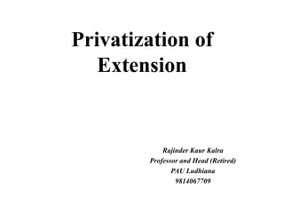 Privatization of
Extension
Rajinder Kaur Kalra
Professor and Head (Retired)
PAU Ludhiana
9814067709
 