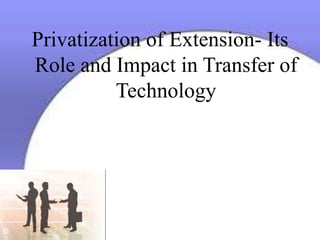 Privatization of Extension- Its
Role and Impact in Transfer of
Technology
 