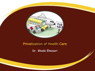 Privatization of Health Care
Dr. Ghada Elmasuri
 