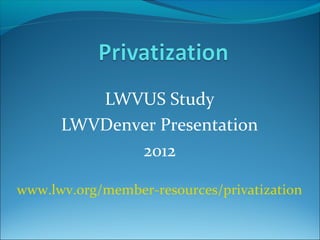 LWVUS Study
LWVDenver Presentation
2012
www.lwv.org/member-resources/privatization

 
