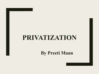 PRIVATIZATION
By Preeti Maan
 