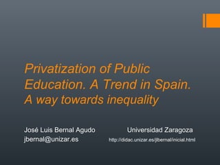Privatization of Public
Education. A Trend in Spain.
A way towards inequality

José Luis Bernal Agudo            Universidad Zaragoza
jbernal@unizar.es        http://didac.unizar.es/jlbernal/inicial.html
 