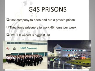 07/31/16
G4S PRISONS
First company to open and run a private prison
They force prisoners to work 40 hours per week
HMP Oakwood is biggest jail
 
