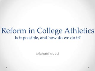Reform in College Athletics
   Is it possible, and how do we do it?


              Michael Wood
 