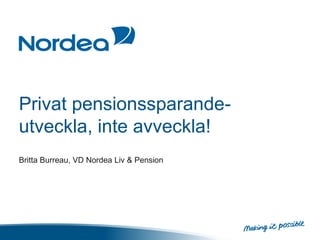 Privat pensionssparande-
utveckla, inte avveckla!
Britta Burreau, VD Nordea Liv & Pension
 