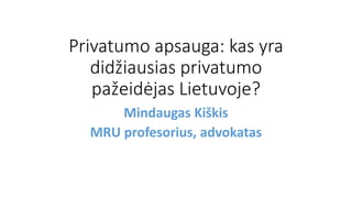 Privatumo apsauga: kas yra
didžiausias privatumo
pažeidėjas Lietuvoje?
Mindaugas Kiškis
MRU profesorius, advokatas
 