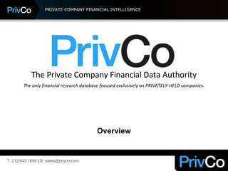 PRIVATE COMPANY FINANCIAL INTELLIGENCE
The Private Company Financial Data Authority
The only financial research database focused exclusively on PRIVATELY-HELD companies.
Overview
T: 212.645.1686 | E: sales@privco.com
 