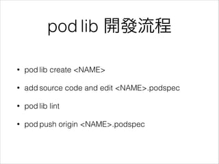 pod lib 開發流程
•

pod lib create <NAME>

•

add source code and edit <NAME>.podspec

•

pod lib lint

•

pod push origin <NA...
