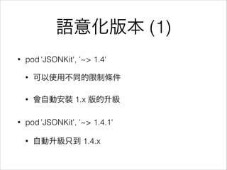 語意化版本 (1)
•

pod 'JSONKit', '~> 1.4'
•

•

•

可以使用不同的限制條件
會自動安裝 1.x 版的升級

pod 'JSONKit', '~> 1.4.1'
•

自動升級只到 1.4.x

 