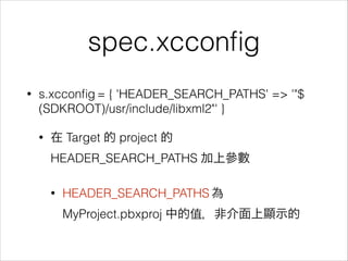 spec.xcconﬁg
•

s.xcconﬁg = { 'HEADER_SEARCH_PATHS' => '"$
(SDKROOT)/usr/include/libxml2"' }
•

在 Target 的 project 的
HEADE...