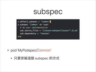 subspec

•

pod 'MyPodspec/Common'
•

只要安裝

個 subspec 的方式

 