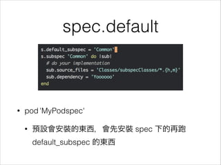 spec.default

•

pod 'MyPodspec'
•

預設會安裝的東西，會先安裝 spec 下的再
default_subspec 的東西

 
