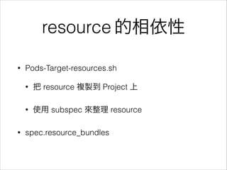 resource 的相依性
•

Pods-Target-resources.sh
•

•

•

把 resource 複製到 Project 上
使用 subspec 來整理 resource

spec.resource_bundles

 