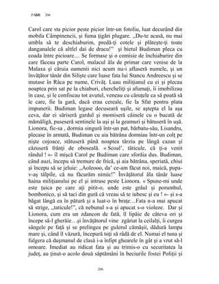 206PAGE 206
206
Carol care sta picior peste picior într-un fotoliu, luat decurând din
mobila Câmpinencii, şi fuma ţigări plugare. ,,Du-te acasă, nu mai
umbla să te deschiaburim, predă-ţi cotele şi plăteşte-ţi toate
danganalele că altfel dai de dracu!” şi bietul Budiman pleca cu
coada între picioare… Se formase şi o comisie de închiaburire din
care făceau parte Carol, malacul ăla de primar care venise de la
Malaxa şi căruia oamenii nici acum nu-i aflaseră numele, şi un
învăţător tânăr din Silişte care luase fata lui Stancu Andreescu şi se
mutase în Râca pe nume, Crivăţ. Luau miliţianul cu ei şi plecau
noaptea prin sat pe la chiaburi, chercheliţi şi afumaţi, îi imobilizau
în case, şi le confiscau tot avutul, veneau cu căruţele ca să poată să
le care, fie la gară, dacă erau cereale, fie la Sfat pentru plata
impunerii. Budiman legase decuseară uşile, se aştepta el la aşa
ceva, dar ei săriseră gardul şi momiseră câinele cu o bucată de
mămăligă, puseseră sentinele la uşi şi la geamuri şi bătuseră în uşă.
Lionora, fie-sa , dormia singură într-un pat, bărbatu-său, Lisandru,
plecase în armată, Budiman cu aia bătrâna dormiau într-un colţ pe
nişte cojoace, stătuseră până noaptea târziu pe lângă cazan şi
căzuseră frânţi de oboseală. « Scoal’, tăticule, că ţi-a venit
rândul ! »- îl mişcă Carol pe Budiman care sforăia dus. Budiman,
când auzi, începu să tremure de frică, şi aia bătrâna, speriată, chiui
şi începu să se jeluie: ,,Aoleooo, da’ ce-am făcut noi, maică, pupa-
v-aş tălpile, că nu făcurăm nimic!” Învăţătorul ăla tânăr luase
haina miliţianului pe el şi intrase peste Lionora. « Spune-mi unde
este ţuica pe care aţi pitit-o, unde este grâul şi porumbul,
bombonico, şi să taci din gură că vreau să te iubesc şi eu ! »- şi s-a
băgat lângă ea în pătură şi a luat-o în braţe…Fata n-a mai apucat
să strige, ,,taticule!”, că nebunul s-a şi apucat s-o violeze. Dar şi
Lionora, cum era un zdancon de fată, îl lipăie de câteva ori şi
începe să-l gherăie…şi învăţătorul vine zgâriat la ceilalţi, îi curgea
sângele pe faţă şi se prelingea pe gulerul cămăşii, dădură lampa
mare şi, când îl văzură, începură toţi să râdă de el. Numai el tuna şi
fulgera că duşmanul de clasă i-a înfipt ghearele în gât şi a vrut să-l
omoare. Imediat au ridicat fata şi au trimis-o cu securitatea la
judeţ, au ţinut-o acolo două săptămâni în beciurile fostei Poliţii şi
 