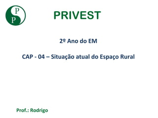PRIVEST

                 2º Ano do EM

  CAP - 04 – Situação atual do Espaço Rural




Prof.: Rodrigo
 