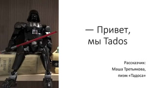 — Привет,
мы Tados
Рассказчик:
Маша Третьякова,
пиэм «Тадоса»
 