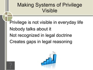 Making Systems of Privilege
             Visible

Privilege is not visible in everyday life
Nobody talks about it
Not recognized in legal doctrine
Creates gaps in legal reasoning
 