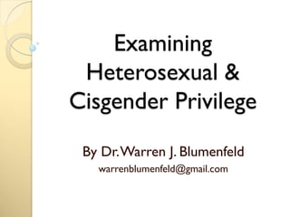 Examining
Heterosexual &
Cisgender Privilege
By Dr.Warren J. Blumenfeld
warrenblumenfeld@gmail.com
 