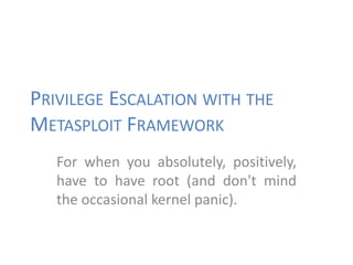 PRIVILEGE ESCALATION WITH THE
METASPLOIT FRAMEWORK
For when you absolutely, positively,
have to have root (and don't mind
the occasional kernel panic).
 