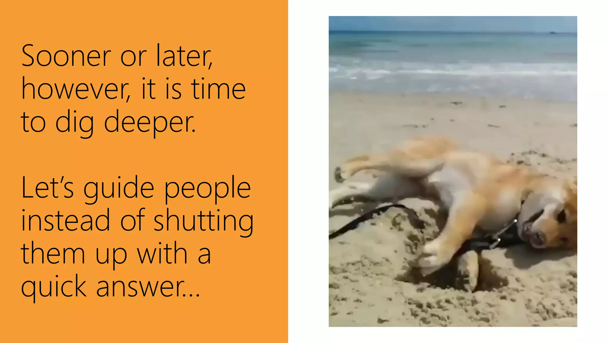 Sooner or later,
however, it is time
to dig deeper.
Let’s guide people
instead of shutting
them up with a
quick answer…
 