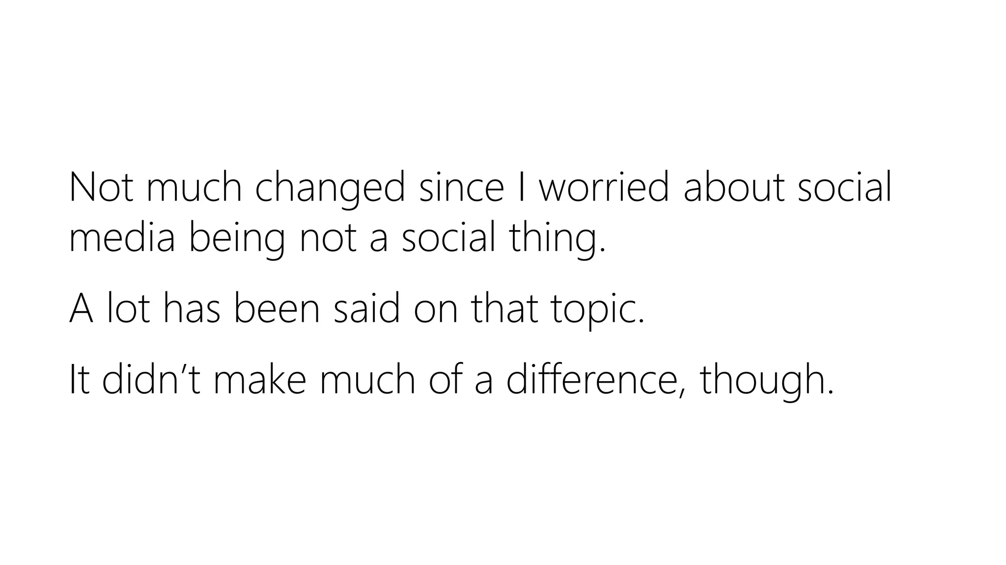 Not much changed since I worried about social
media being not a social thing.
A lot has been said on that topic.
It didn’t make much of a difference, though.
 
