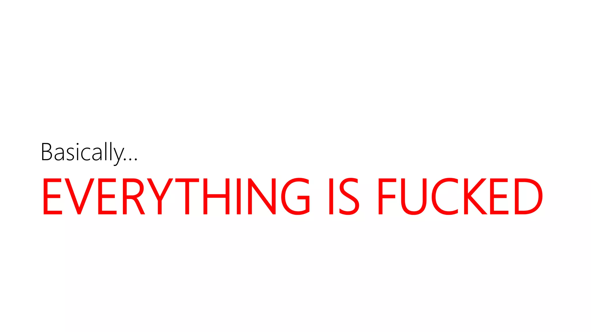 Basically…
EVERYTHING IS FUCKED
 