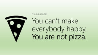 First of all, let’s chill:
You can’t make
everybody happy.
You are not pizza.
 