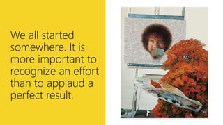 http://bit.ly/will-wont
We all started
somewhere. It is
more important to
recognize an effort
than to applaud a
perfect re...