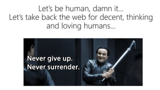 Let’s be human, damn it…
Let’s take back the web for decent, thinking
and loving humans…
 