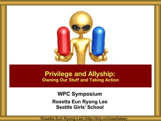 WPC Symposium Rosetta Eun Ryong Lee Seattle Girls ’ School Privilege and Allyship:   Owning Our Stuff and Taking Action Rosetta Eun Ryong Lee (http://tiny.cc/rosettalee) 
