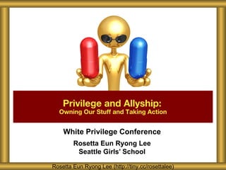Privilege and Allyship:
  Owning Our Stuff and Taking Action


    White Privilege Conference
        Rosetta Eun Ryong Lee
         Seattle Girls’ School

Rosetta Eun Ryong Lee (http://tiny.cc/rosettalee)
 
