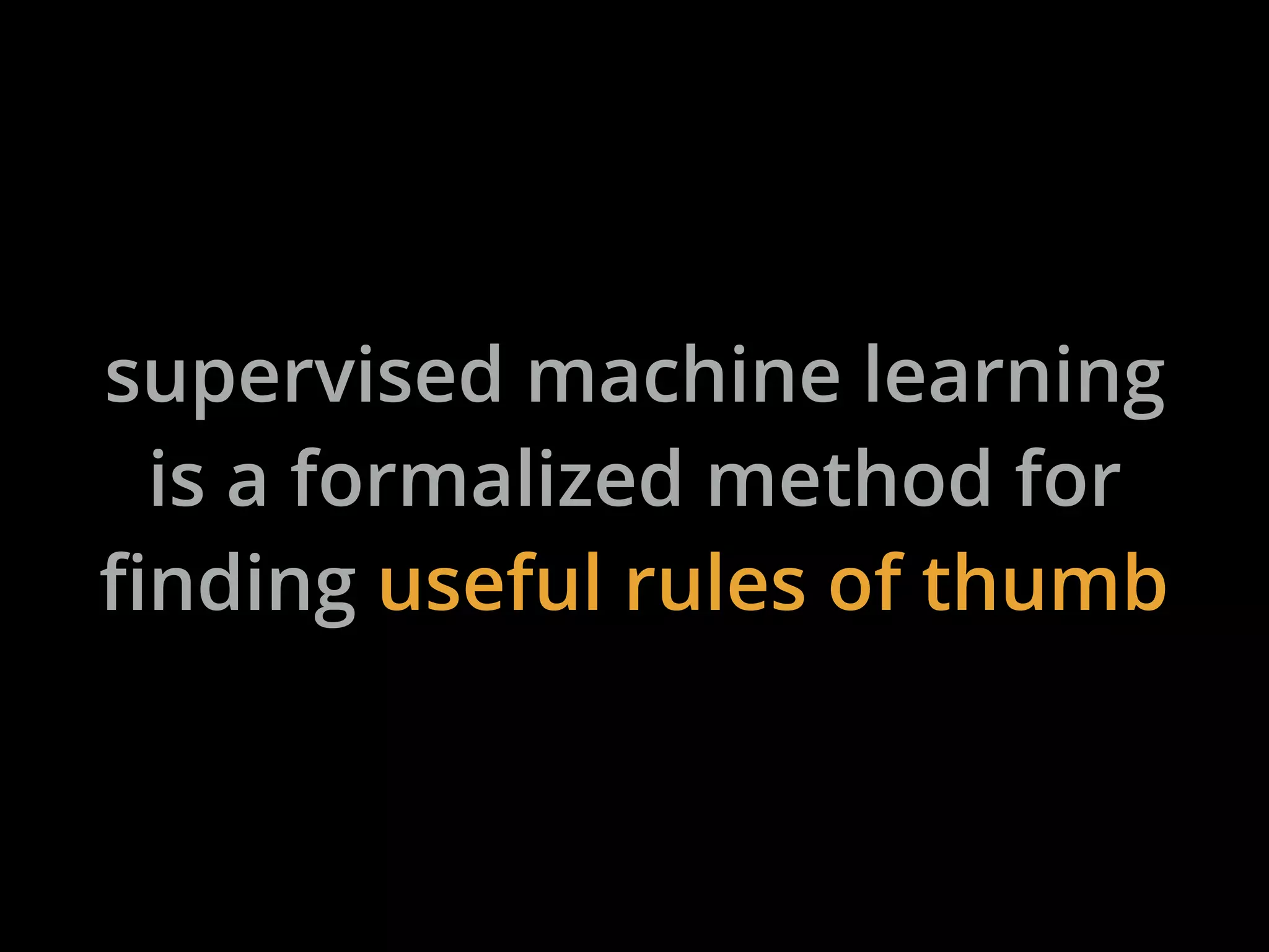 supervised machine learning
is a formalized method for
finding useful rules of thumb