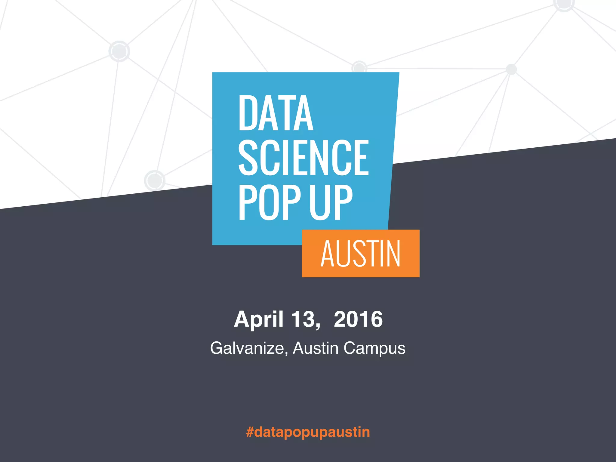 DATA
SCIENCE
POP UP
AUSTIN
#datapopupaustin
April 13, 2016
Galvanize, Austin Campus