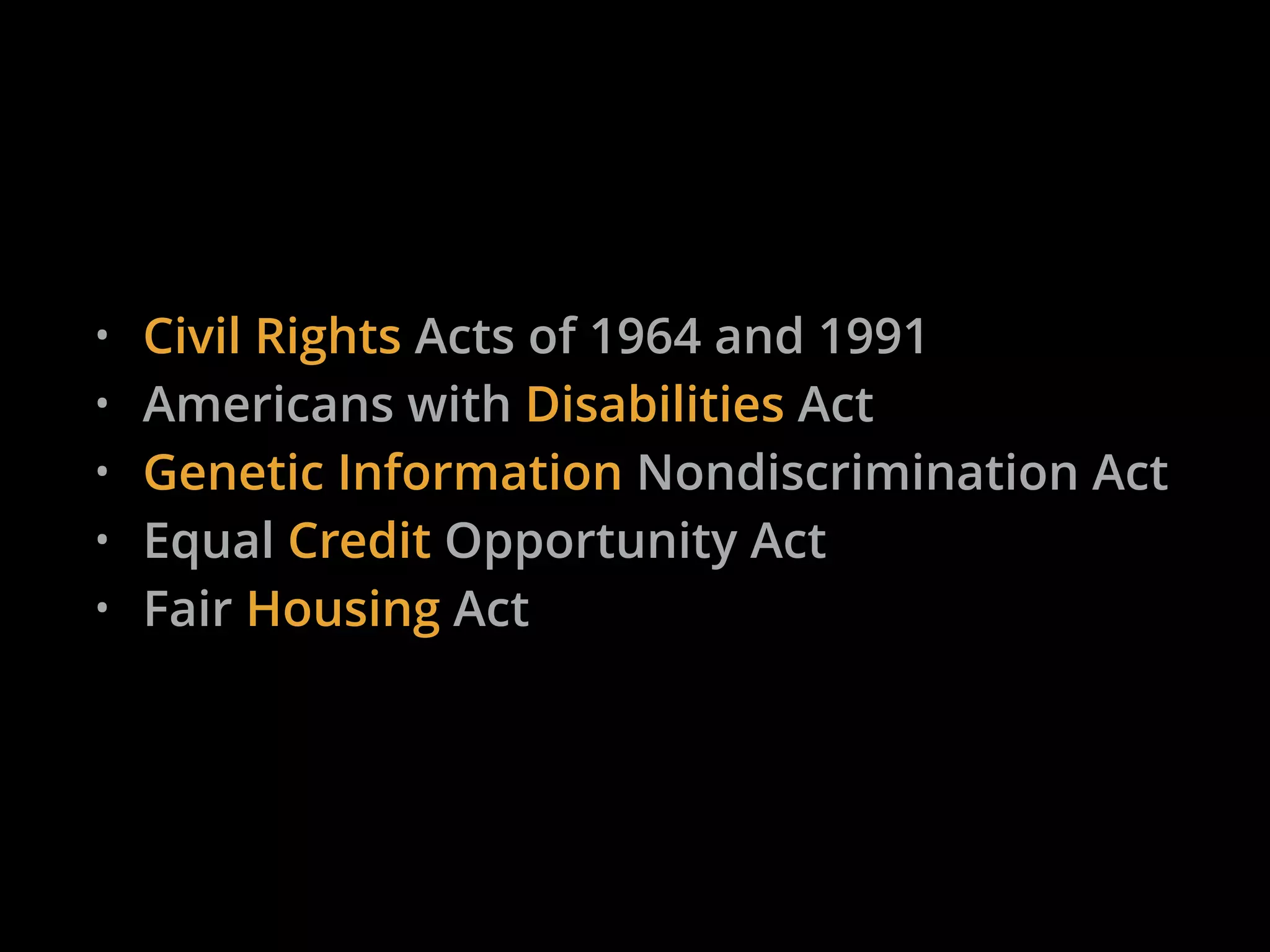 • Civil Rights Acts of 1964 and 1991
• Americans with Disabilities Act
• Genetic Information Nondiscrimination Act
• Equal Credit Opportunity Act
• Fair Housing Act