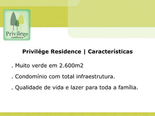 Privilége Residence | Características

. Muito verde em 2.600m2

. Condomínio com total infraestrutura.

. Qualidade de vida e lazer para toda a família.
 