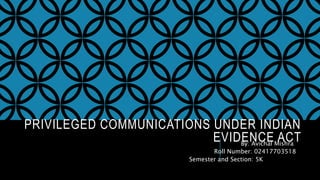 PRIVILEGED COMMUNICATIONS UNDER INDIAN
EVIDENCE ACT
By: Avichal Mishra
Roll Number: 02417703518
Semester and Section: 5K
 