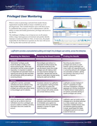 USE CASE




  Privileged User Monitoring

     When it comes to protecting a network from insider threats,
     organizations need the ability to keep a watchful eye on its
     privileged users. This includes business users with direct access
     to confidential data systems, as well as administrators with the
     ability to create and modify permissions, privileges and access to
     any device.
     The challenge is finding a way to keep an eye on all systems
     within a large, heterogeneous environment and quickly identify
     improper or malicious behavior when, in most cases, the people
     responsible for the behavior in question are the ones with access
     to the log files that record all user activity.




        LogRhythm provides unprecedented auditing and insight into privileged user activity, across the enterprise.

       Watching the Watchers                           Securing the Bread Crumbs                    Finding the Needle

       Challenge
       “Administrator” privileges usually              Most privileged users behave in a            Recording log data related to
       include the ability to modify or even           responsible and ethical manner. But,         privileged user activity is a start.
       remove activity log data. While most            the high-level access tied to their          However, gaining meaningful and
       administrators use their access privileges      user permissions means that a single         timely insight into inappropriate and/
       responsibly, it is imperative to establish      privileged user with malicious intent        or concerning behavior with intelligent
       an independent and automated means of           can cause enormous damage to an              and automated correlation, alerting
       capturing and storing log data associated       organization. Because they have the          and reporting is like trying to find a
       with administrator activity and alerting on     means to modify data of recorded activity,   needle in a haystack.
       concerning behavior.                            tracking the culprit can be difficult.

       Solution
       LogRhythm’s real-time, automated,               Immediate collection by LogRhythm            LogRhythm provides Intelligent IT
       centralized and secure collection of log        with cryptographic hashing provides          Search™ capabilities for rapid
       data provides independent access to             a digital chain-of-custody that              user-level investigations, displays
       privileged user activity logs without relying   eliminates the ability for privileged        aggregate and trending visualization
       on the privileged user for collection.          users to tamper with activity records        to identify behavior based patterns,
                                                       and conceal nefarious activity.              and delivers automated alerting on
                                                                                                    specific privileged user activity.

       Benefit
       Using the alarming tool, LogRhythm              LogRhythm’s SecondLook™ archive              LogRhythm users can quickly use the
       users can set up alerts to send out             restoration wizard allows administrators     investigate tool on all activity performed
       notifications any time a privileged user        to immediately query against any             by a newly created user, using a
       account is added or modified, including         archived data, which is automatically        combination of detailed forensic views
       information about who created the               validated to maintain the digital            and interactive graphical analyses.
       account.                                        chain-of-custody.                            A simple, wizard-based GUI makes
                                                                                                    investigations quick-to-run and easy
                                                                                                    to save for future use.




© 2010 LogRhythm Inc. | www.logrhythm.com                                                            PrivilegedUserMonitoringUseCase_1004
 