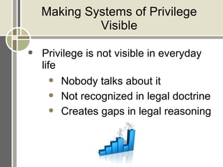 Making Systems of Privilege
             Visible

   Privilege is not visible in everyday
    life
        Nobody talks about it

        Not recognized in legal doctrine

        Creates gaps in legal reasoning
 