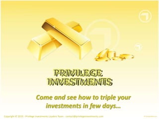 Come and see how to triple yourinvestments in few days… Copyright © 2010 -PrivilegeInvestments Leaders Team - contact@privilegeinvestments.com  