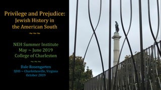 Privilege and Prejudice:
Jewish History in
the American South
~~~
NEH Summer Institute
May ~ June 2019
College of Charleston
~~~
Dale Rosengarten
SJHS ~ Charlottesville, Virginia
October 2019
 