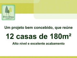 Um projeto bem concebido, que reúne
12 casas de 180m²
Alto nível e excelente acabamento
