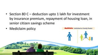 • Section 80 C – deduction upto 1 lakh for investment
by insurance premium, repayment of housing loan, in
senior citizen savings scheme
• Mediclaim policy
 