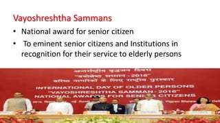 Vayoshreshtha Sammans
• National award for senior citizen
• To eminent senior citizens and Institutions in
recognition for their service to elderly persons
 