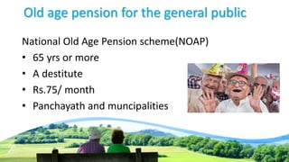 Old age pension for the general public
National Old Age Pension scheme(NOAP)
• 65 yrs or more
• A destitute
• Rs.75/ month
• Panchayath and muncipalities
 