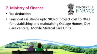 7. Ministry of Finance
• Tax deduction
• Financial assistance upto 90% of project cost to NGO
for establishing and maintaining Old age Homes, Day
Care centers, Mobile Medical care Units
 