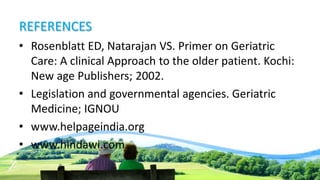 REFERENCES
• Rosenblatt ED, Natarajan VS. Primer on Geriatric
Care: A clinical Approach to the older patient. Kochi:
New age Publishers; 2002.
• Legislation and governmental agencies. Geriatric
Medicine; IGNOU
• www.helpageindia.org
• www.hindawi.com
 