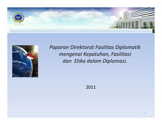 Paparan Direktorat Fasilitas Diplomatik
mengenai Kepatuhan, Fasilitasi
dan Etika dalam Diplomasi.
1
2011
 